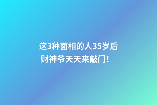 这3种面相的人35岁后 财神爷天天来敲门！